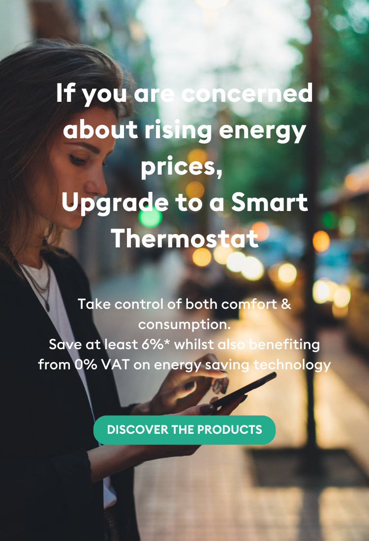 If you are concerned about rising energy prices, Upgrade to a smart thermostat. Take control of both comfort & consumption. Save at least 6% whilst also benefiting from 0% VAT on energy saving technology