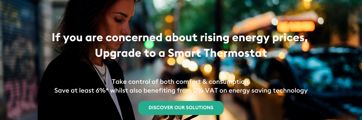 If you are concerned about rising energy prices, Upgrade to a smart thermostat. Take control of both comfort & consumption. Save at least 6% whilst also benefiting from 0% VAT on energy saving technology